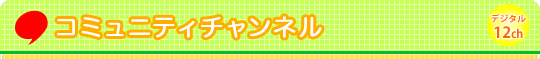 コミュニティチャンネル/デジタル12ch・デジアナ11ch