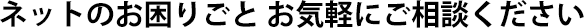 ネットのお困りごと お気軽にご相談ください