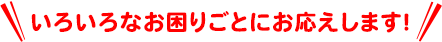 いろいろなお困りごとにお応えします！