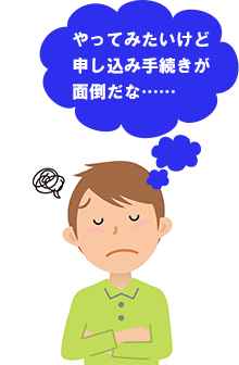 やってみたいけど申し込み手続きが面倒だな……