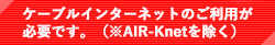 ケーブルインターネットのご利用が必要です。（※AIR-Knetを除く）