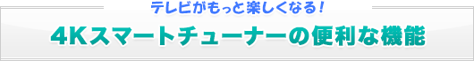 テレビがもっと楽しくなる！ 4Kスマートチューナーの便利な機能