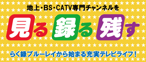 地上・BS・CATV専門チャンネルを見る録る残す／らく録ブルーレイから始まる充実テレビライフ！