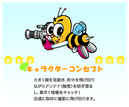 キャラクターコンセプト／大きく眼を見開き、町中を飛び回りながらアンテナ（触覚）を研ぎ澄まし、素早く情報をキャッチ！迅速に取材に撮影に飛び回ります。