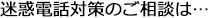 迷惑電話対策のご相談は…