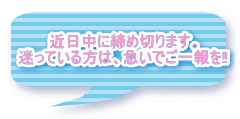 近日中に締め切ります。 迷っている方は、急いでご一報を‼
