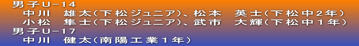 　男子U-14 　　中川　雄太(下松ジュニア)、松本　英士(下松中2年)　 　　小松　隼士(下松ジュニア)、武市　大輝(下松中１年)　 　男子U-17 　　中川　健太(南陽工業１年)