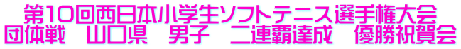 第１０回西日本小学生ソフトテニス選手権大会 団体戦　山口県　男子　二連覇達成　優勝祝賀会 