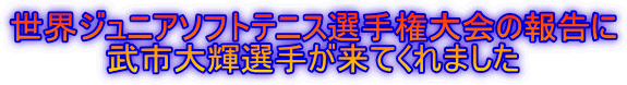 世界ジュニアソフトテニス選手権大会の報告に 武市大輝選手が来てくれました 