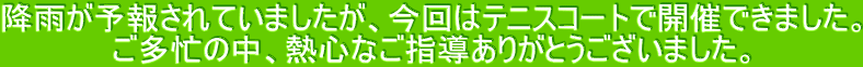 降雨が予報されていましたが、今回はテニスコートで開催できました。 ご多忙の中、熱心なご指導ありがとうございました。