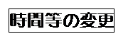 テキスト ボックス: 時間等の変更